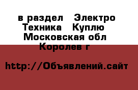  в раздел : Электро-Техника » Куплю . Московская обл.,Королев г.